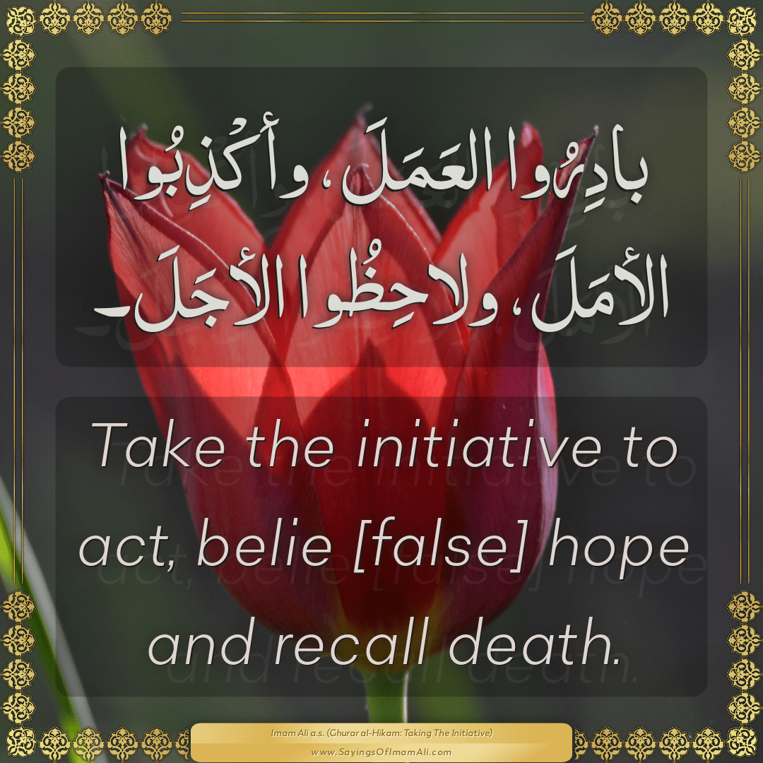 Take the initiative to act, belie [false] hope and recall death.